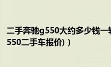 二手奔驰g550大约多少钱一辆（奔驰g55二手车价格(奔驰g550二手车报价)）