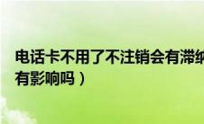 电话卡不用了不注销会有滞纳金吗（电话卡不用了不注销会有影响吗）