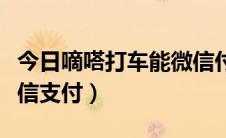 今日嘀嗒打车能微信付吗（嘀嘀打车如何用微信支付）