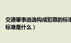 交通肇事逃逸构成犯罪的标准是什么（肇事逃逸构成犯罪的标准是什么）