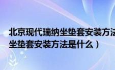 北京现代瑞纳坐垫套安装方法是什么样子的（北京现代瑞纳坐垫套安装方法是什么）