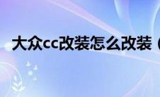 大众cc改装怎么改装（大众cc改装怎么改）