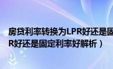 房贷利率转换为LPR好还是固定利率好（房贷利率转换为LPR好还是固定利率好解析）