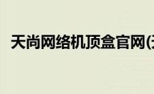 天尚网络机顶盒官网(天尚网络机顶盒官网)