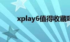 xplay6值得收藏吗（xplay6评测）