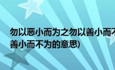 勿以恶小而为之勿以善小而不为,意思(勿以恶小而为之勿以善小而不为的意思)