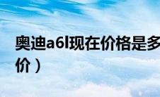 奥迪a6l现在价格是多少（奥迪a6多少钱落地价）