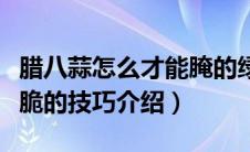 腊八蒜怎么才能腌的绿又脆（腊八蒜腌的绿又脆的技巧介绍）