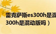 雷克萨斯es300h是混动车型么（雷克萨斯es300h是混动版吗）