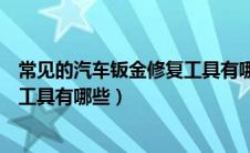 常见的汽车钣金修复工具有哪些种类（常见的汽车钣金修复工具有哪些）