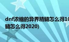 dnf浓缩的异界精髓怎么得100版本2020(dnf浓缩的异界精髓怎么得2020)