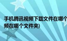 手机腾讯视频下载文件在哪个文件夹(手机腾讯视频下载的视频在哪个文件夹)