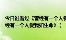 今日谁看过《曾经有一个人爱我如生命》三部（谁看过《曾经有一个人爱我如生命》）