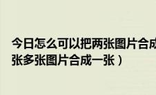 今日怎么可以把两张图片合成一张（怎么把两张图片合成一张多张图片合成一张）