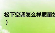 松下空调怎么样质量好不好（松下空调怎么样）