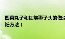 四喜丸子和红烧狮子头的做法（四喜丸子和红烧狮子头的烹饪方法）