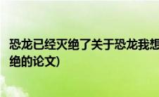 恐龙已经灭绝了关于恐龙我想研究的问题(关于恐龙是怎样灭绝的论文)