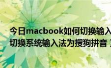 今日macbook如何切换输入法到拼音输入（苹果mac如何切换系统输入法为搜狗拼音）