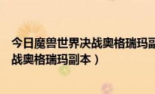 今日魔兽世界决战奥格瑞玛副本怎么打（魔兽世界怎么去决战奥格瑞玛副本）