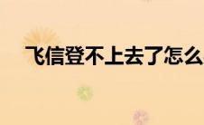 飞信登不上去了怎么办（飞信登不上去）