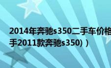 2014年奔驰s350二手车价格（2014年奔驰s350二手车(二手2011款奔驰s350)）