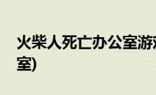 火柴人死亡办公室游戏视频(火柴人死亡办公室)