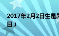 2017年2月2日生是属什么的（2017年2月2日）