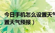 今日手机怎么设置天气预报桌面（手机怎么设置天气预报）