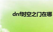 dnf时空之门在哪（赶紧找找看吧）