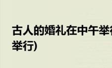 古人的婚礼在中午举行吗(古人的婚礼在傍晚举行)