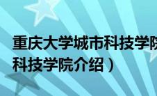 重庆大学城市科技学院怎么样（重庆大学城市科技学院介绍）