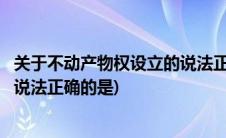 关于不动产物权设立的说法正确的是(关于不动产物权设立的说法正确的是)