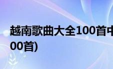 越南歌曲大全100首中文译版(越南歌曲大全100首)