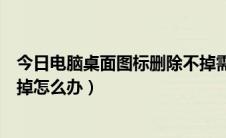 今日电脑桌面图标删除不掉需要权限（电脑桌面图标删除不掉怎么办）