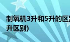 制氧机3升和5升的区别氧含量(制氧机3升和5升区别)