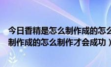 今日香精是怎么制作成的怎么制作才会成功呢（香精是怎么制作成的怎么制作才会成功）