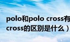 polo和polo cross有什么区别（大众polo跟cross的区别是什么）