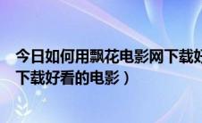 今日如何用飘花电影网下载好看的电影（如何用飘花电影网下载好看的电影）