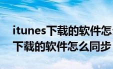 itunes下载的软件怎么安装到ipad（itunes下载的软件怎么同步）