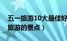 五一旅游10大最佳好去处（十大最适合五一旅游的景点）