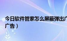 今日软件管家怎么屏蔽弹出广告（怎样用手机管家屏蔽软件广告）