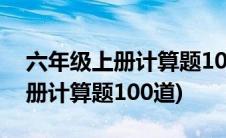 六年级上册计算题100道题带答案(六年级上册计算题100道)