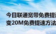 今日联通宽带免费提速100m（联通宽带6M变20M免费提速方法）