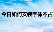 今日如何安装字体不占空间（如何安装字体）