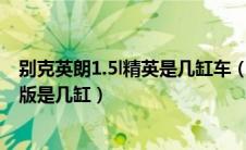 别克英朗1.5l精英是几缸车（别克英朗2021款1.5l自动精英版是几缸）