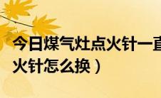 今日煤气灶点火针一直放电怎么办（煤气灶点火针怎么换）