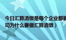 今日汇算清缴是每个企业都要做吗（什么叫企业汇算清缴公司为什么要做汇算清缴）