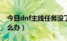 今日dnf主线任务没了（dnf主线任务没了怎么办）