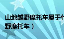 山地越野摩托车属于什么行业（雅马哈山地越野摩托车）