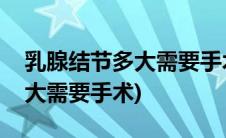 乳腺结节多大需要手术切除治疗(乳腺结节多大需要手术)